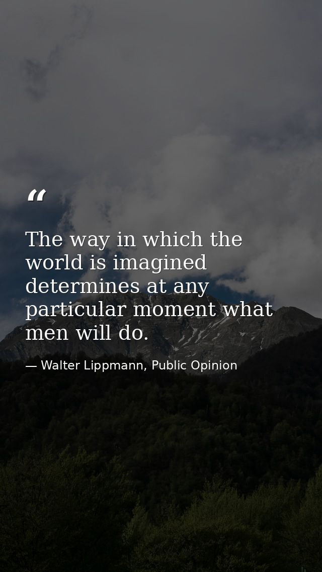 The way in which the world is imagined determines at any particular moment what men will do. — Walter Lippmann, Public Opinion