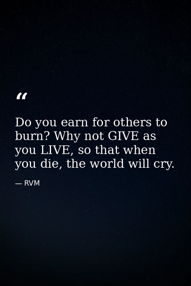 Do you earn for others to burn? Why not GIVE as you LIVE, so that when you die, the world will cry. — RVM