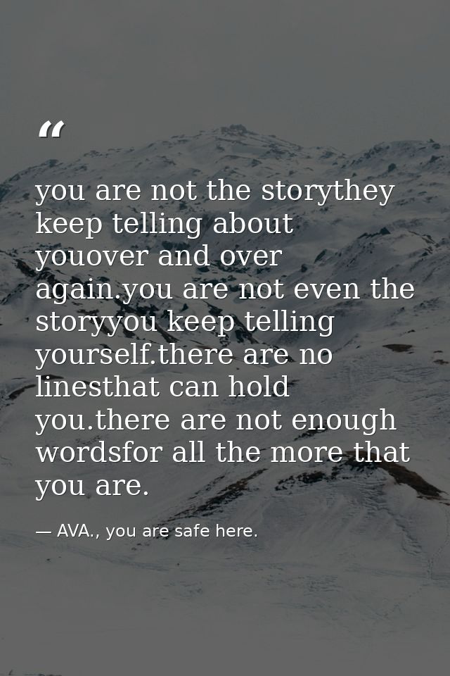 you are not the storythey keep telling about youover and over again.you are not even the storyyou keep telling yourself. — AVA., you are safe here.