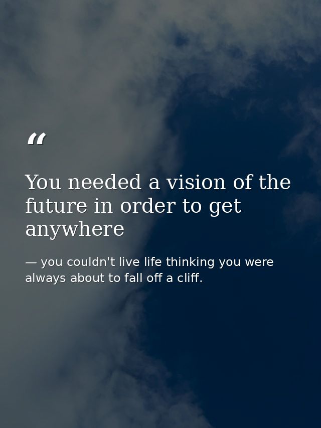 You needed a vision of the future in order to get anywhere — you couldn't live life thinking you were always about to fall off a cliff.