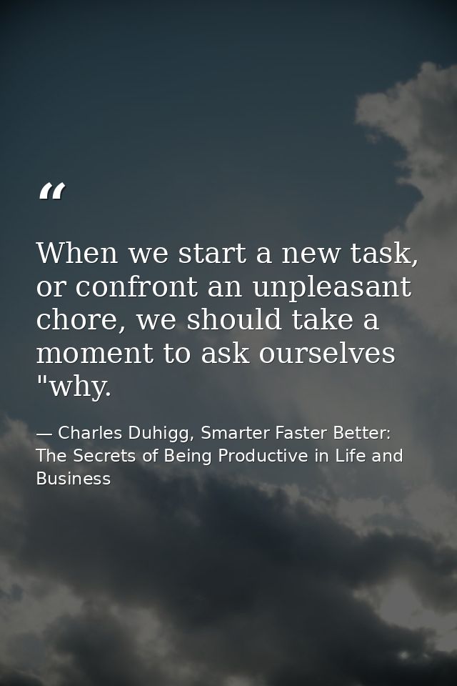 When we start a new task, or confront an unpleasant chore, we should take a moment to ask ourselves "why. — Charles Duhigg, Smarter Faster Better: The Secrets of Being Productive in Life and Business