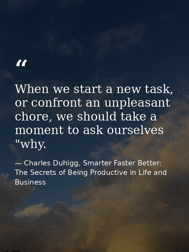 When we start a new task, or confront an unpleasant chore, we should take a moment to ask ourselves "why. — Charles Duhigg, Smarter Faster Better: The Secrets of Being Productive in Life and Business