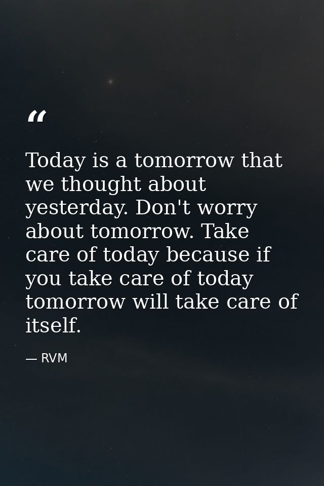 Today is a tomorrow that we thought about yesterday. Don't worry about tomorrow. Take care of today because if you take  — RVM