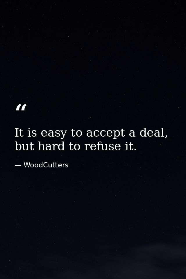 It is easy to accept a deal, but hard to refuse it. — WoodCutters