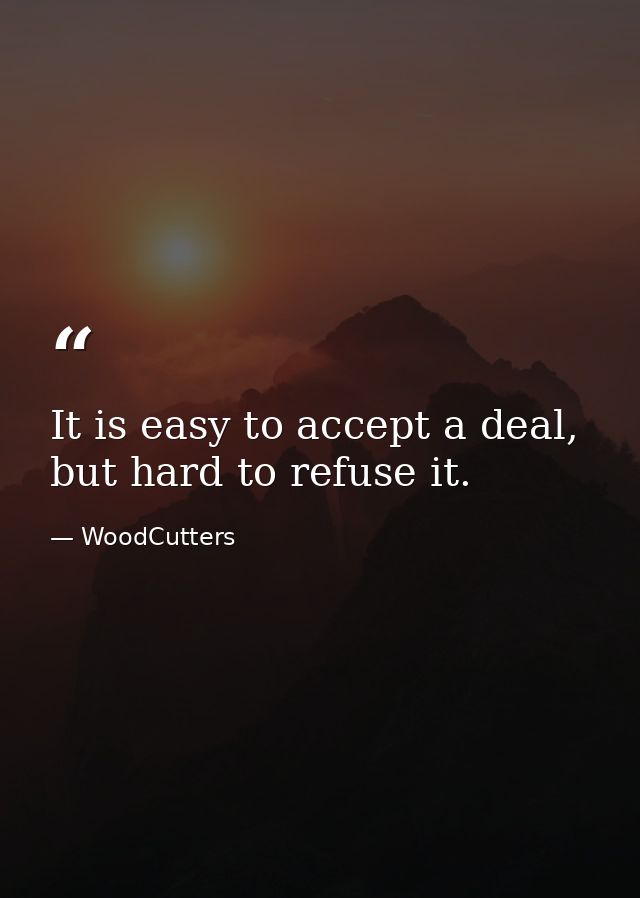 It is easy to accept a deal, but hard to refuse it. — WoodCutters