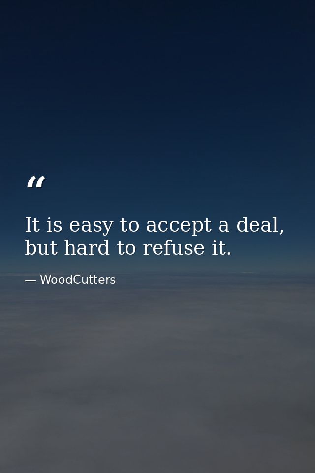 It is easy to accept a deal, but hard to refuse it. — WoodCutters