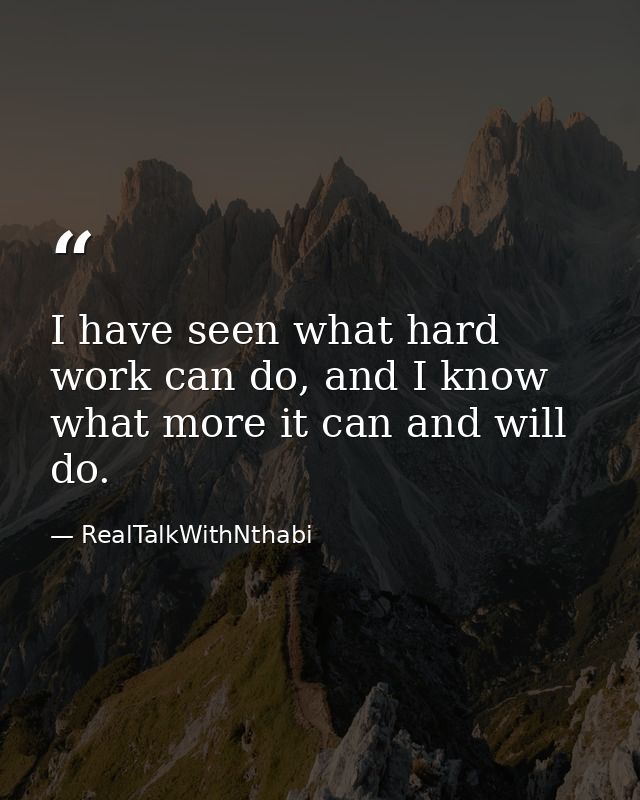 I have seen what hard work can do, and I know what more it can and will do. — RealTalkWithNthabi
