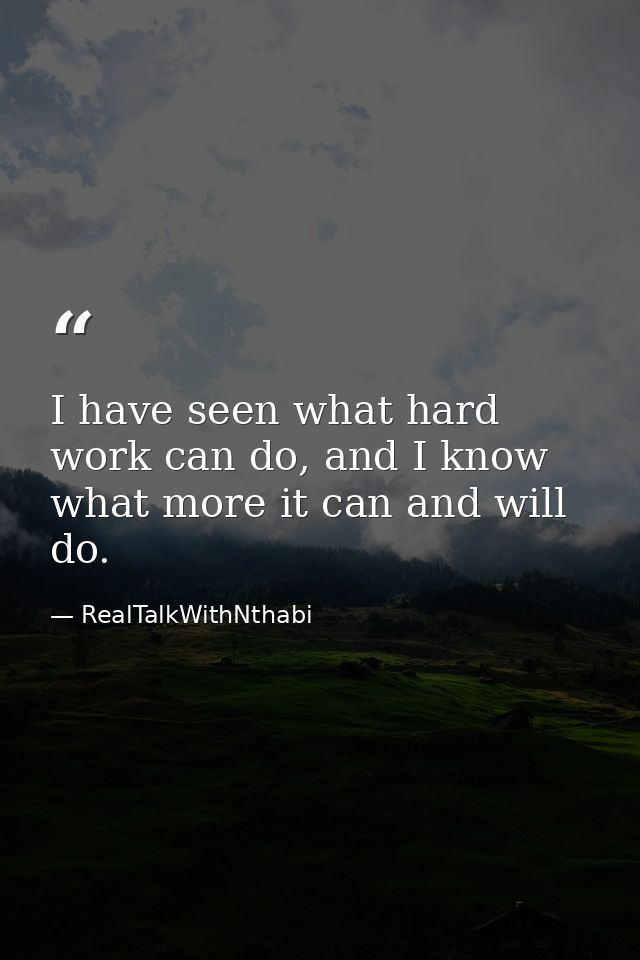 I have seen what hard work can do, and I know what more it can and will do. — RealTalkWithNthabi