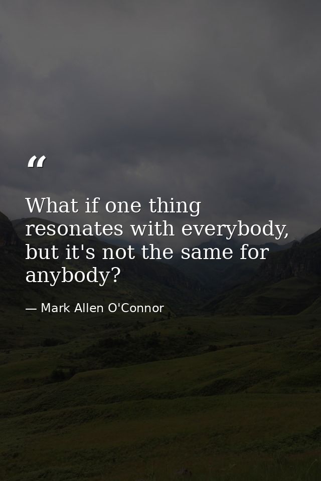 What if one thing resonates with everybody, but it's not the same for anybody? — Mark Allen O'Connor