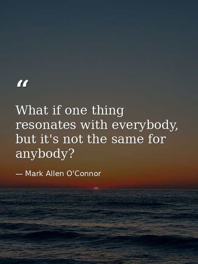 What if one thing resonates with everybody, but it's not the same for anybody? — Mark Allen O'Connor