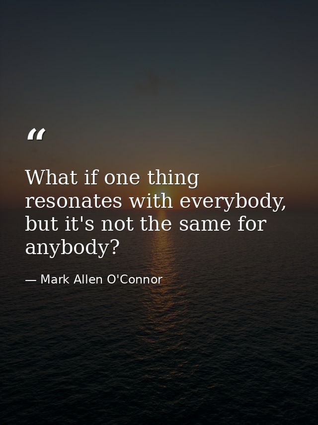 What if one thing resonates with everybody, but it's not the same for anybody? — Mark Allen O'Connor