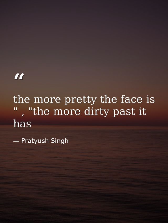 the more pretty the face is " , "the more dirty past it has — Pratyush Singh