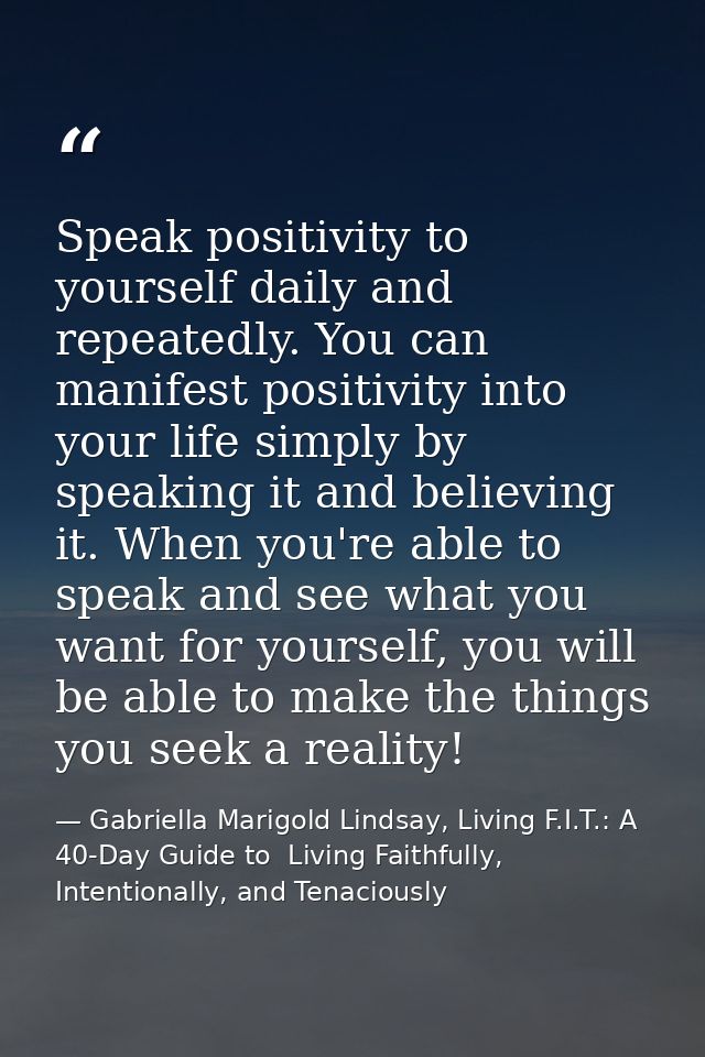 Speak positivity to yourself daily and repeatedly. You can manifest positivity into your life simply by speaking it and  — Gabriella Marigold Lindsay, Living F.I.T.: A 40-Day Guide to  Living Faithfully, Intentionally, and Tenaciously