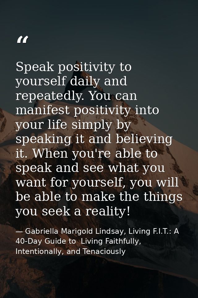 Speak positivity to yourself daily and repeatedly. You can manifest positivity into your life simply by speaking it and  — Gabriella Marigold Lindsay, Living F.I.T.: A 40-Day Guide to  Living Faithfully, Intentionally, and Tenaciously