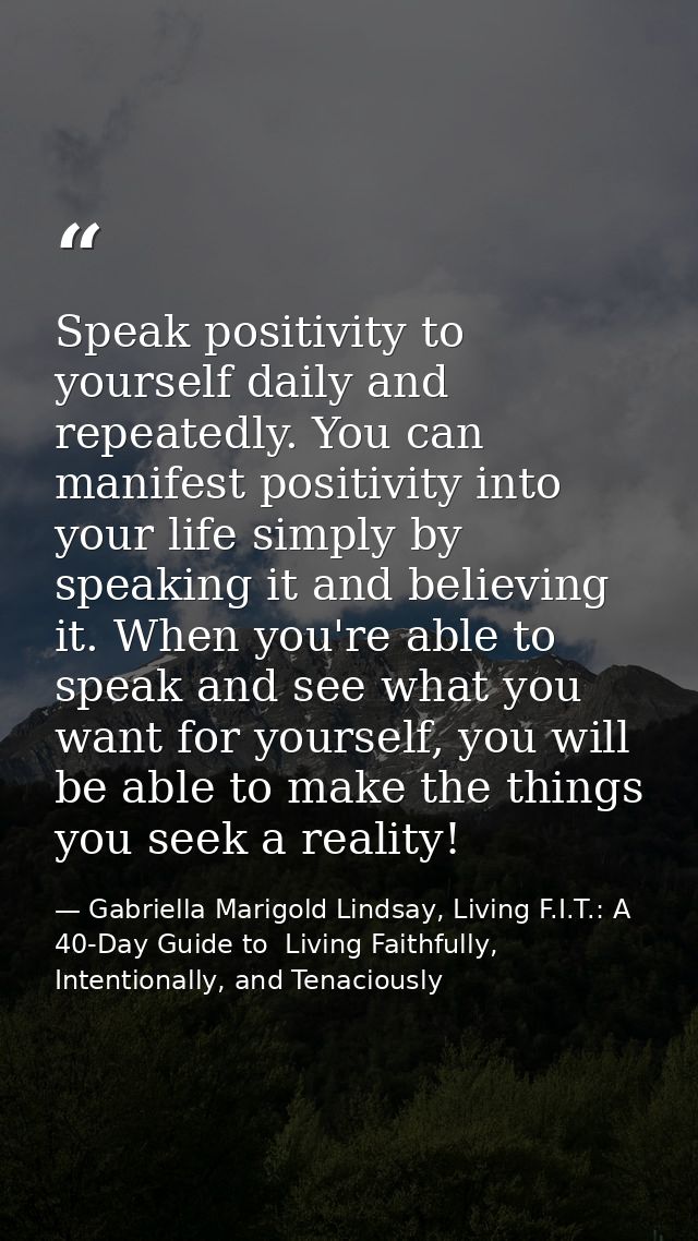 Speak positivity to yourself daily and repeatedly. You can manifest positivity into your life simply by speaking it and  — Gabriella Marigold Lindsay, Living F.I.T.: A 40-Day Guide to  Living Faithfully, Intentionally, and Tenaciously