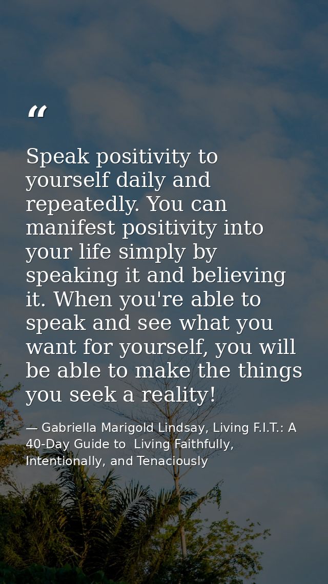 Speak positivity to yourself daily and repeatedly. You can manifest positivity into your life simply by speaking it and  — Gabriella Marigold Lindsay, Living F.I.T.: A 40-Day Guide to  Living Faithfully, Intentionally, and Tenaciously