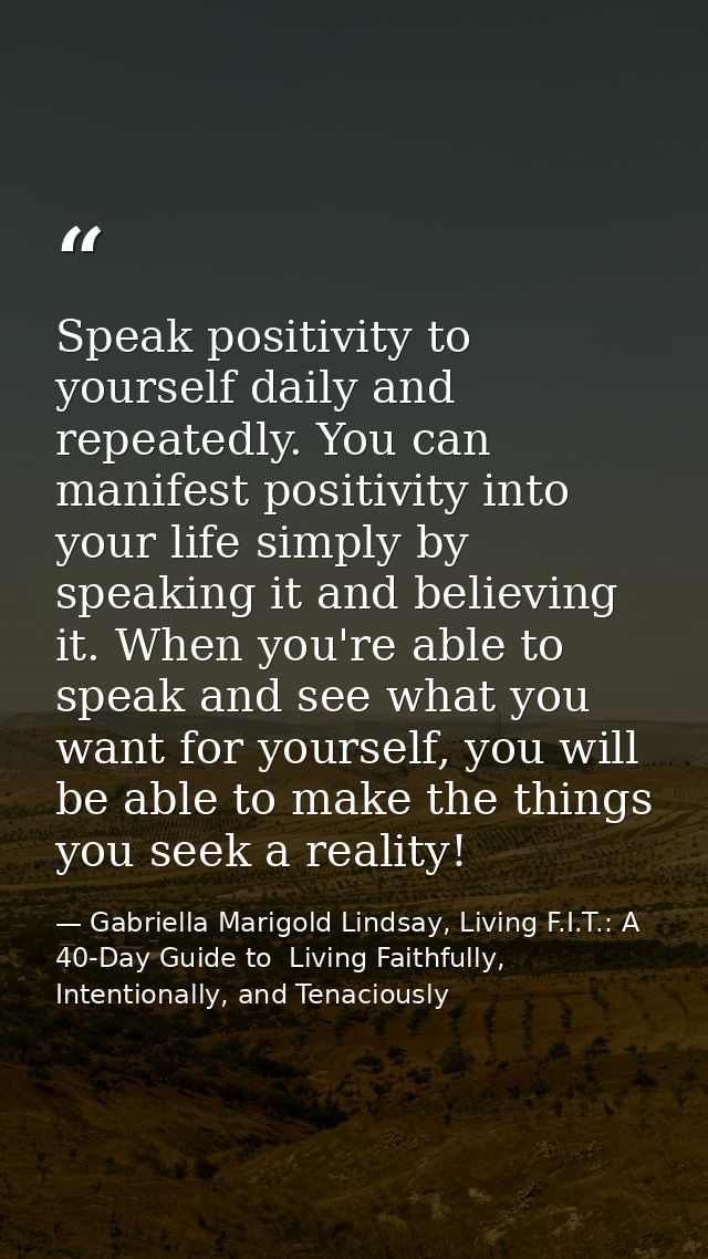 Speak positivity to yourself daily and repeatedly. You can manifest positivity into your life simply by speaking it and  — Gabriella Marigold Lindsay, Living F.I.T.: A 40-Day Guide to  Living Faithfully, Intentionally, and Tenaciously