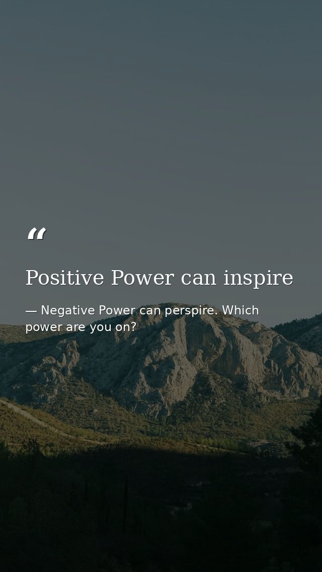 Positive Power can inspire — Negative Power can perspire. Which power are you on?