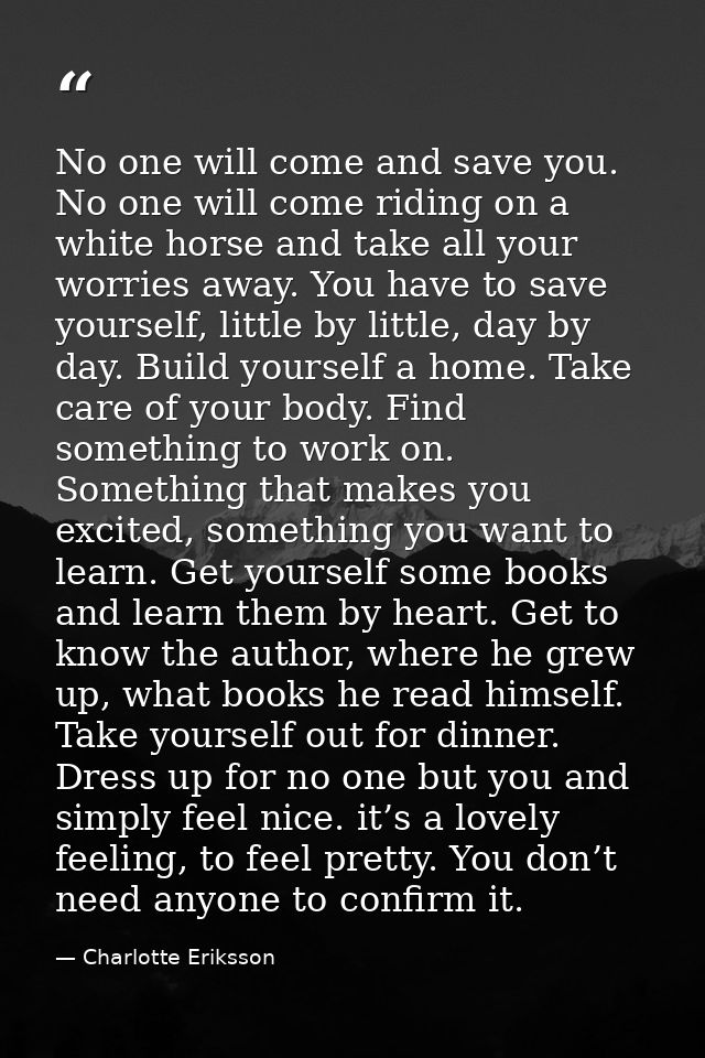 No one will come and save you. No one will come riding on a white horse and take all your worries away. You have to save — Charlotte Eriksson