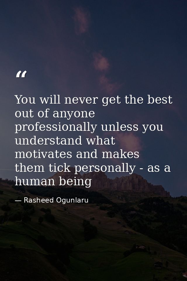 You will never get the best out of anyone professionally unless you understand what motivates and makes them tick person — Rasheed Ogunlaru