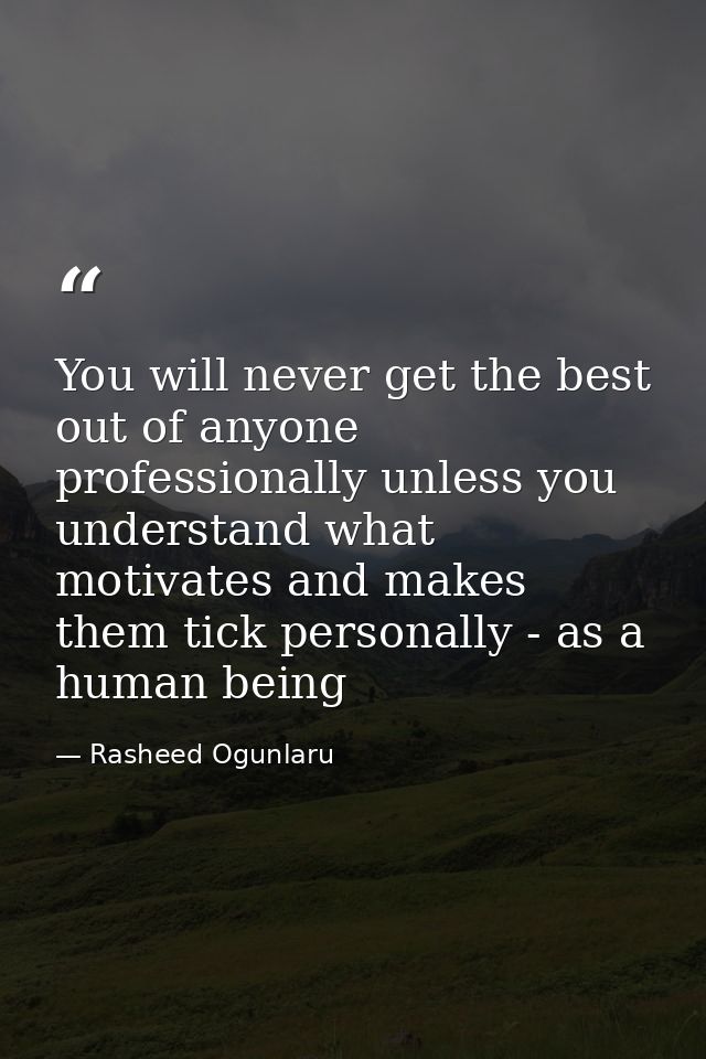 You will never get the best out of anyone professionally unless you understand what motivates and makes them tick person — Rasheed Ogunlaru