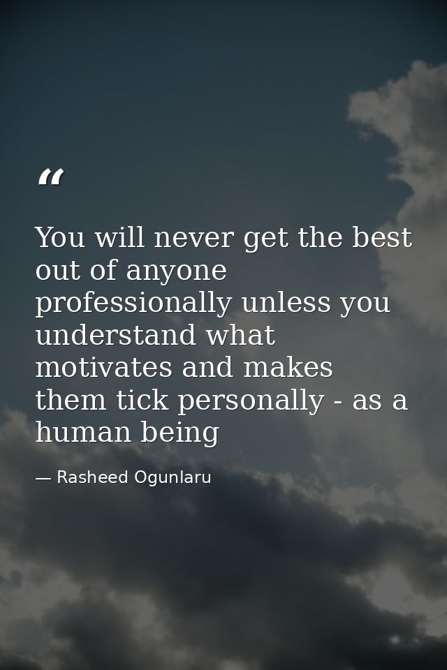 You will never get the best out of anyone professionally unless you understand what motivates and makes them tick person — Rasheed Ogunlaru