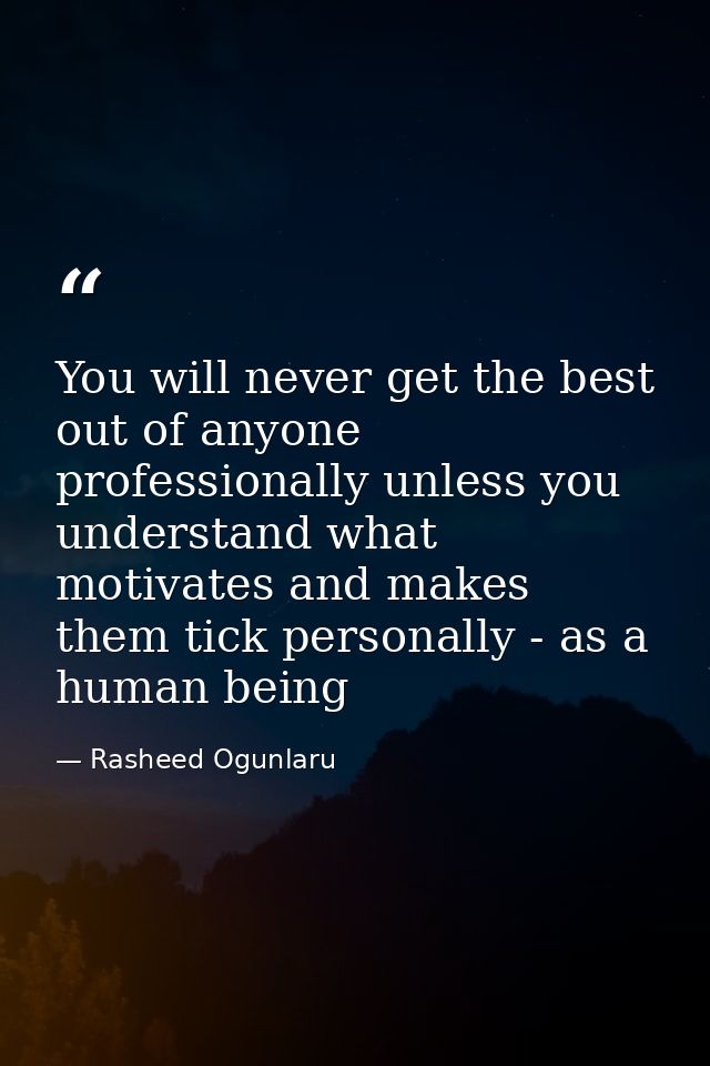 You will never get the best out of anyone professionally unless you understand what motivates and makes them tick person — Rasheed Ogunlaru