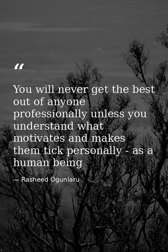 You will never get the best out of anyone professionally unless you understand what motivates and makes them tick person — Rasheed Ogunlaru