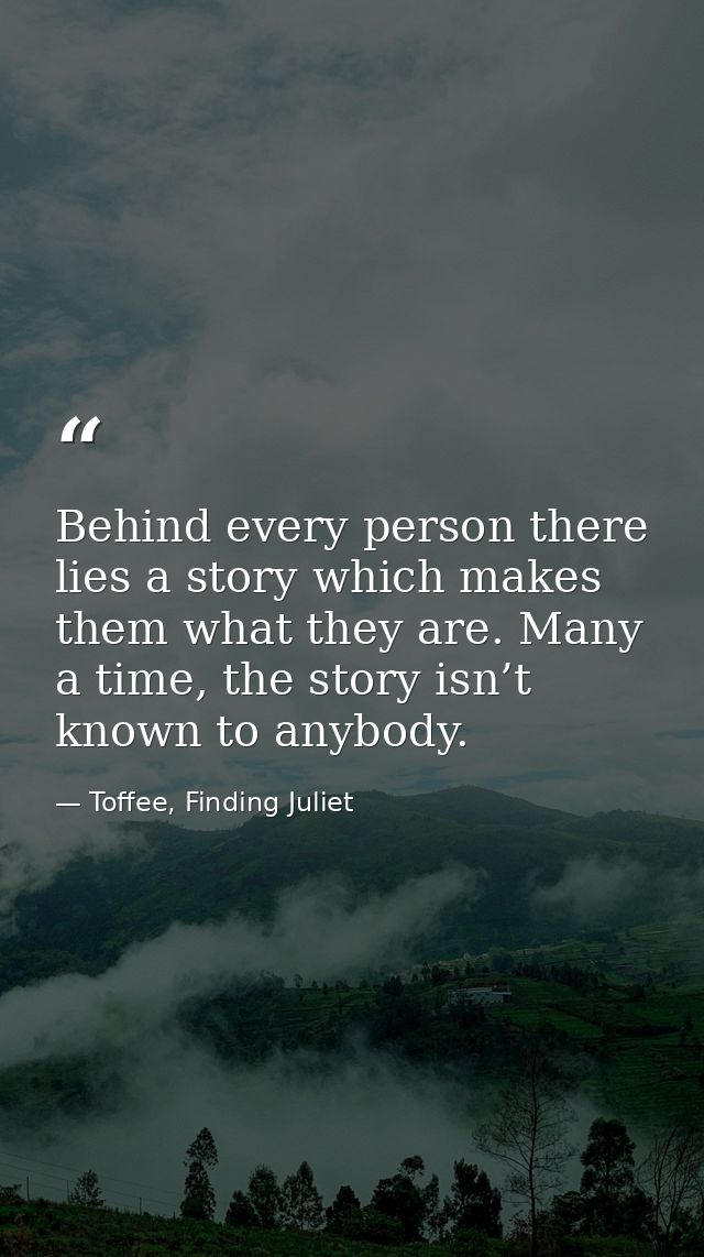 Behind every person there lies a story which makes them what they are. Many a time, the story isn’t known to anybody. — Toffee, Finding Juliet