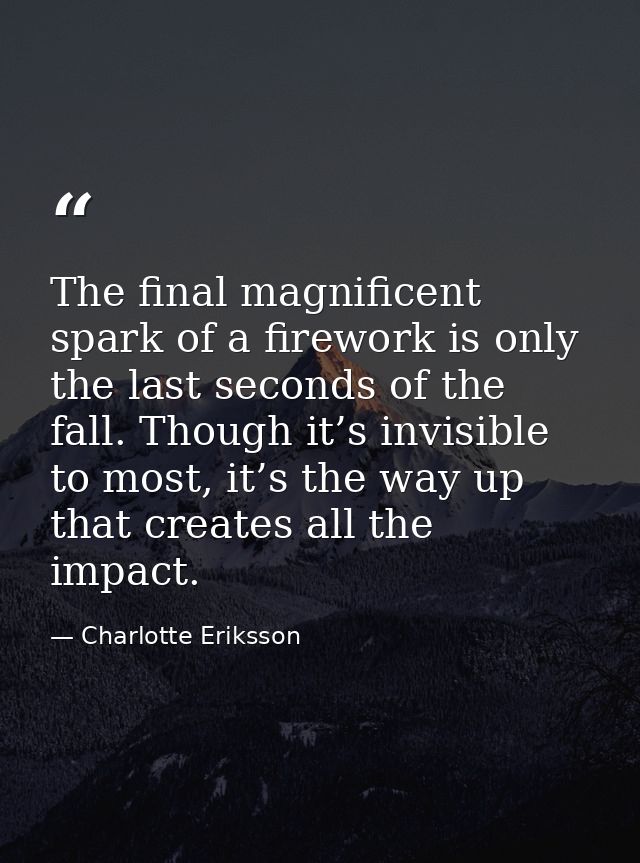 The final magnificent spark of a firework is only the last seconds of the fall. Though it’s invisible to most, it’s the  — Charlotte Eriksson