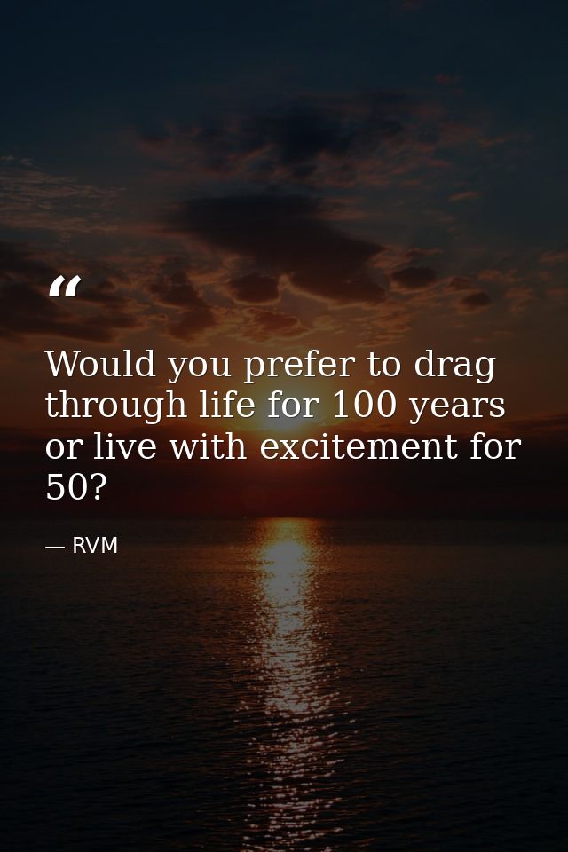 Would you prefer to drag through life for 100 years or live with excitement for 50? — RVM
