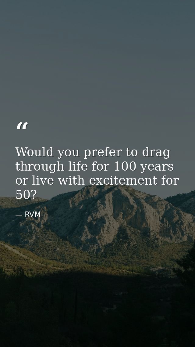 Would you prefer to drag through life for 100 years or live with excitement for 50? — RVM