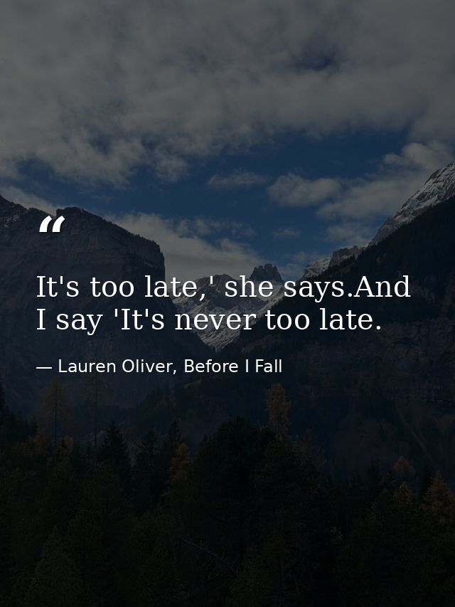 It's too late,' she says.And I say 'It's never too late. — Lauren Oliver, Before I Fall