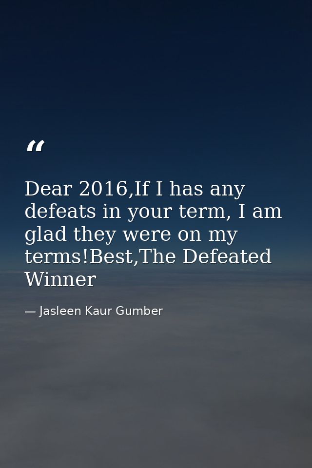 Dear 2016,If I has any defeats in your term, I am glad they were on my terms!Best,The Defeated Winner — Jasleen Kaur Gumber