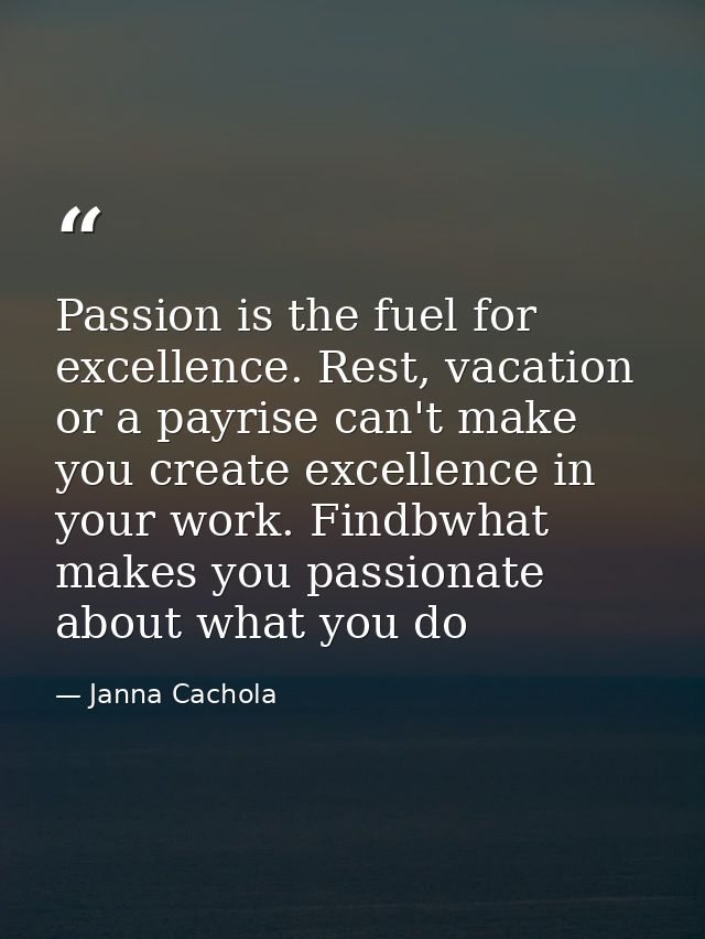 Passion is the fuel for excellence. Rest, vacation or a payrise can't make you create excellence in your work. Findbwhat — Janna Cachola