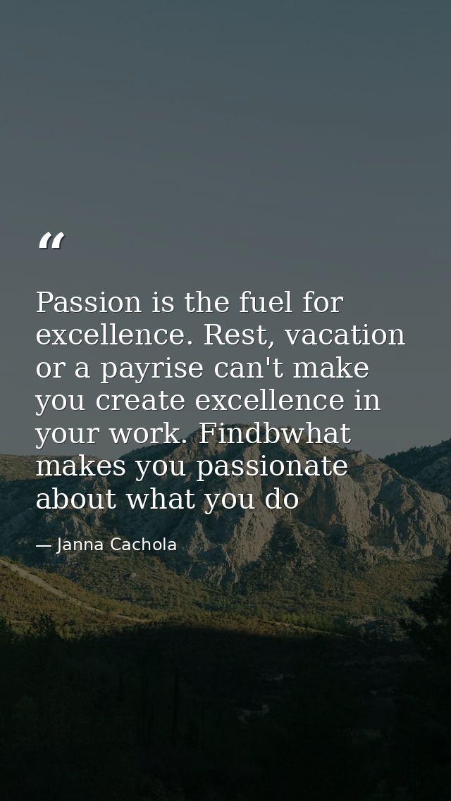 Passion is the fuel for excellence. Rest, vacation or a payrise can't make you create excellence in your work. Findbwhat — Janna Cachola