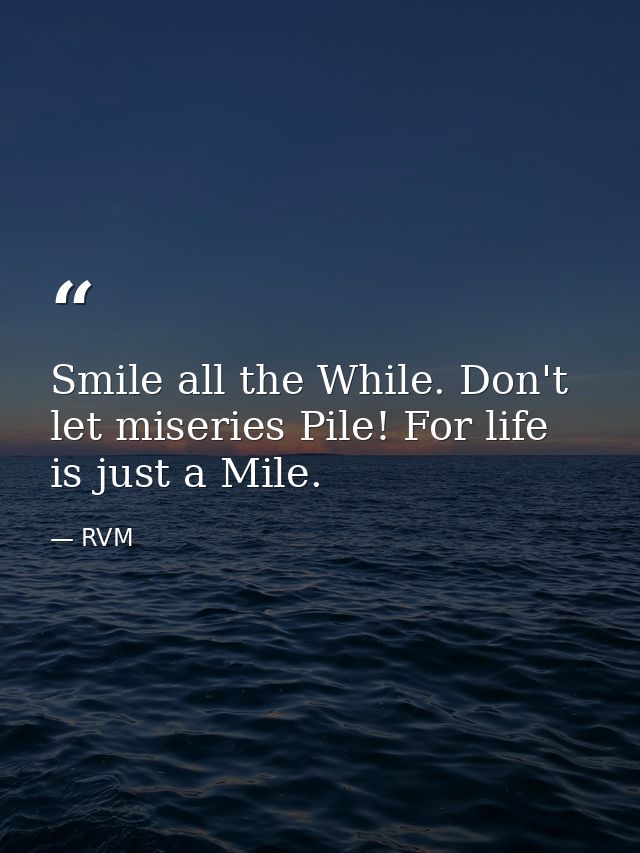 Smile all the While. Don't let miseries Pile! For life is just a Mile. — RVM