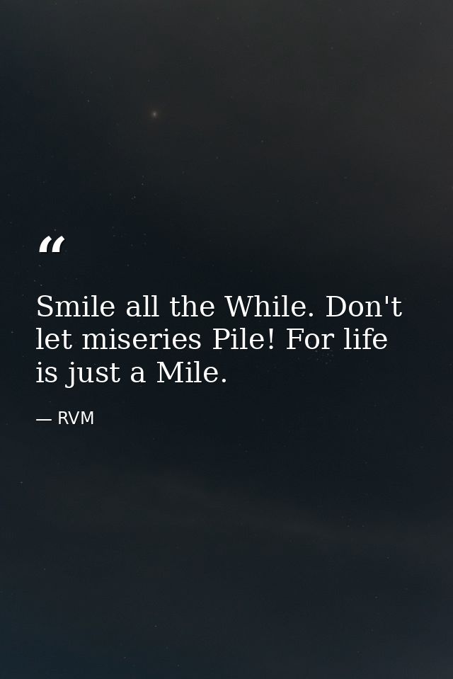 Smile all the While. Don't let miseries Pile! For life is just a Mile. — RVM