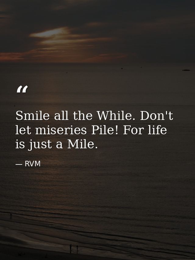 Smile all the While. Don't let miseries Pile! For life is just a Mile. — RVM
