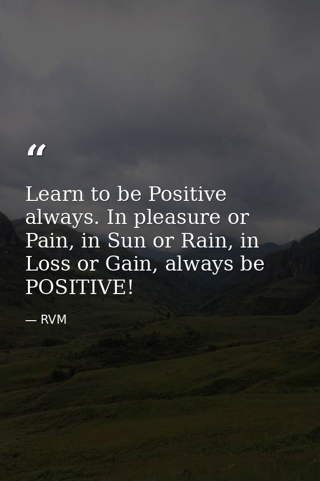 Learn to be Positive always. In pleasure or Pain, in Sun or Rain, in Loss or Gain, always be POSITIVE! — RVM