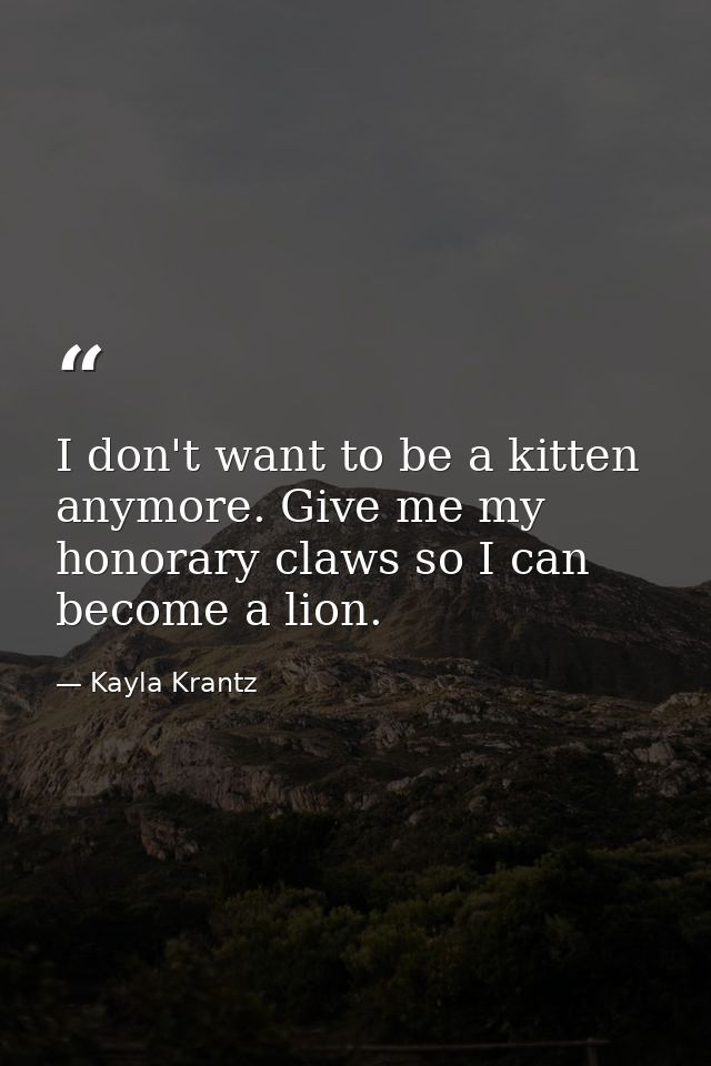I don't want to be a kitten anymore. Give me my honorary claws so I can become a lion. — Kayla Krantz