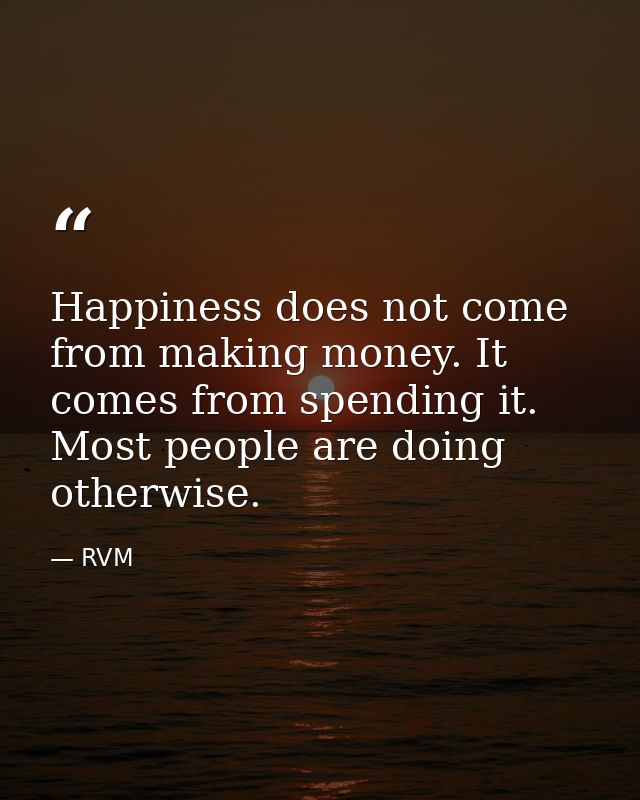 Happiness does not come from making money. It comes from spending it. Most people are doing otherwise. — RVM