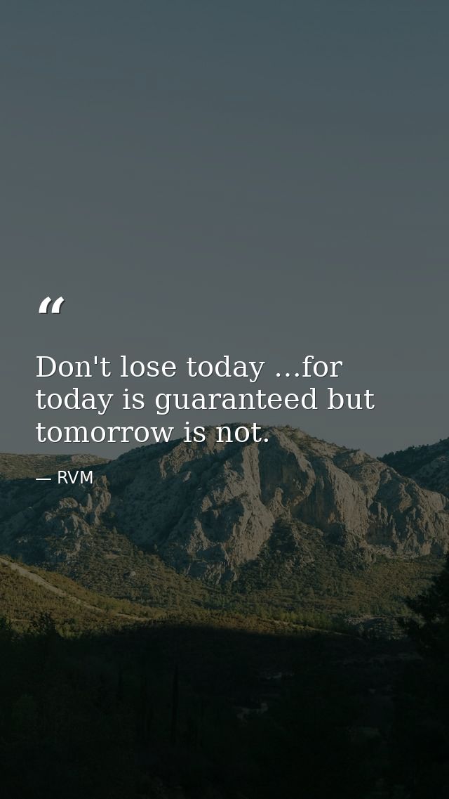 Don't lose today …for today is guaranteed but tomorrow is not. — RVM