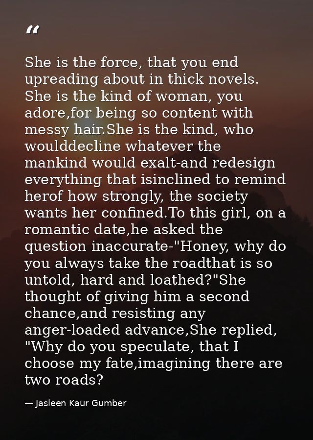 She is the force, that you end upreading about in thick novels. She is the kind of woman, you adore,for being so content — Jasleen Kaur Gumber