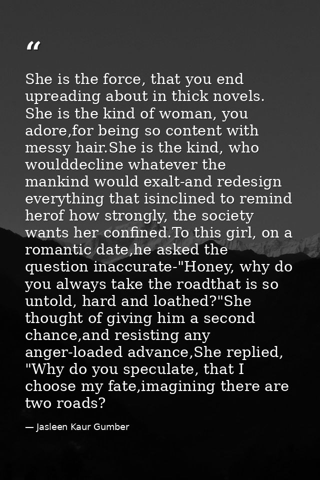 She is the force, that you end upreading about in thick novels. She is the kind of woman, you adore,for being so content — Jasleen Kaur Gumber