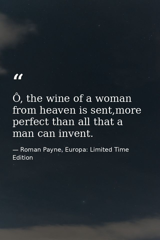 Ô, the wine of a woman from heaven is sent,more perfect than all that a man can invent. — Roman Payne, Europa: Limited Time Edition