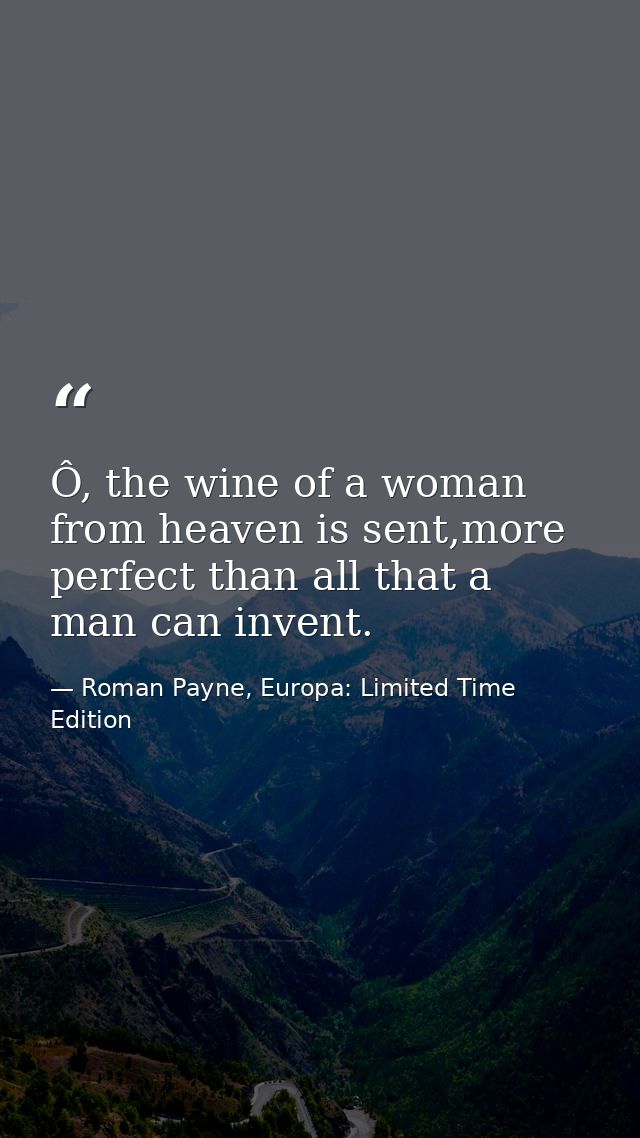 Ô, the wine of a woman from heaven is sent,more perfect than all that a man can invent. — Roman Payne, Europa: Limited Time Edition