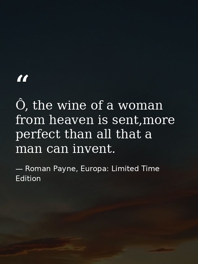 Ô, the wine of a woman from heaven is sent,more perfect than all that a man can invent. — Roman Payne, Europa: Limited Time Edition