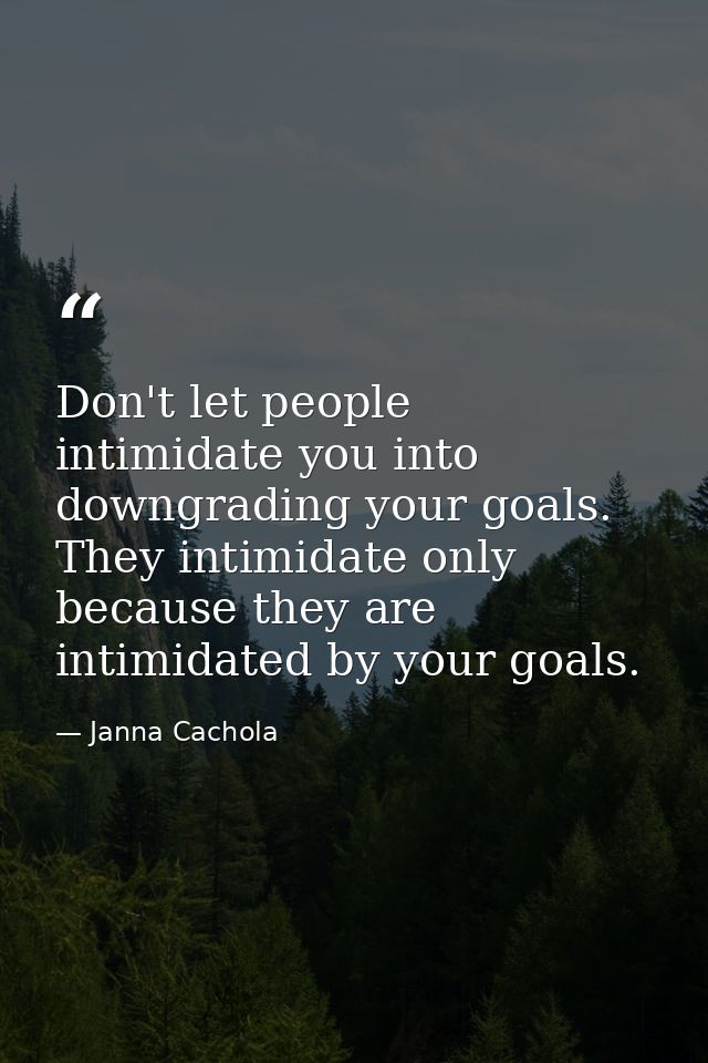 Don't let people intimidate you into downgrading your goals. They intimidate only because they are intimidated by your g — Janna Cachola