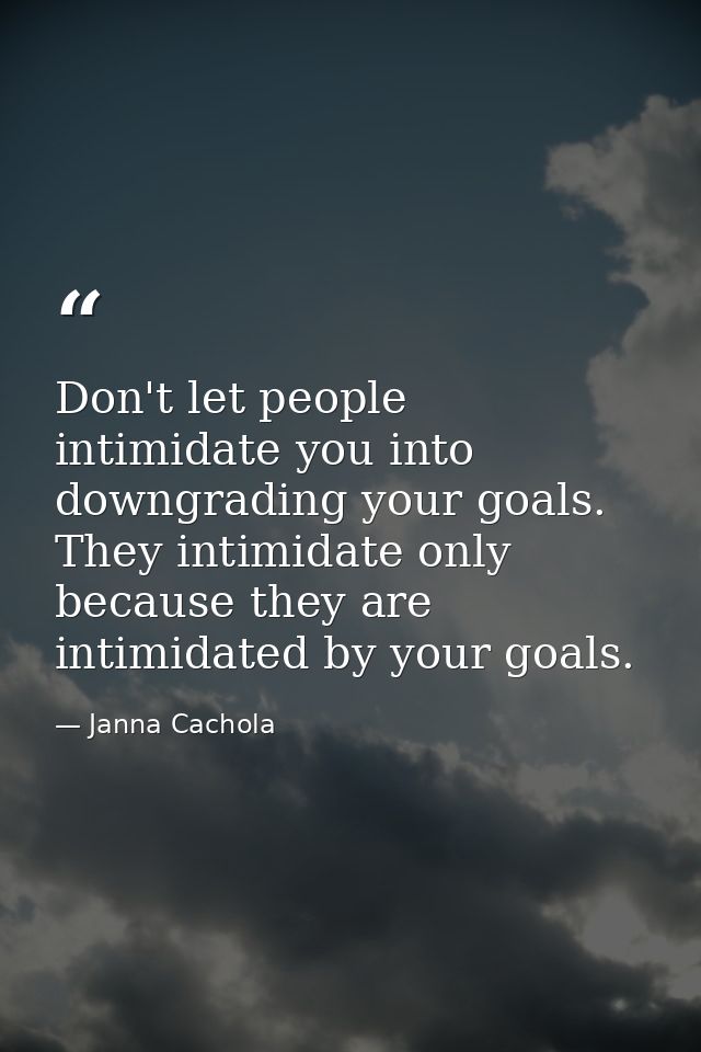 Don't let people intimidate you into downgrading your goals. They intimidate only because they are intimidated by your g — Janna Cachola